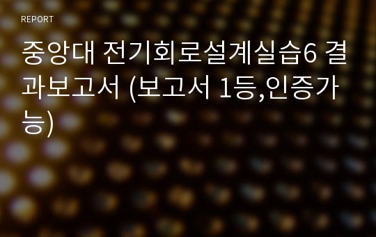 중앙대 전기회로설계실습6 결과보고서 (보고서 1등,인증가능)