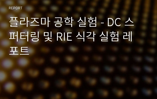 플라즈마 공학 실험 - DC 스퍼터링 및 RIE 식각 실험 레포트