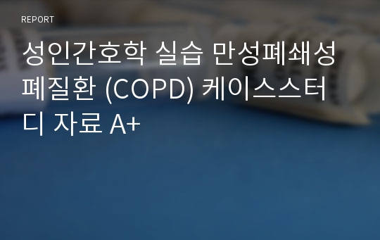 성인간호학 실습 만성폐쇄성폐질환 (COPD) 케이스스터디 자료 A+