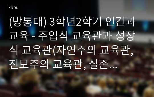 (방통대) 3학년2학기 인간과 교육 - 주입식 교육관과 성장식 교육관(자연주의 교육관, 진보주의 교육관, 실존주의 교육관)을 비교․설명하고, 그 교육적 시사점을 논하시오