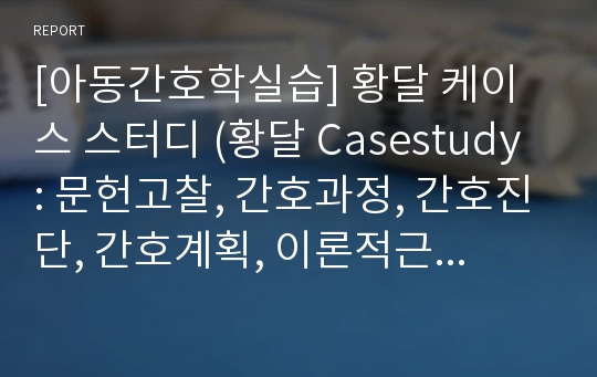 [아동간호학실습] 황달 케이스 스터디 (황달 Casestudy : 문헌고찰, 간호과정, 간호진단, 간호계획, 이론적근거) 진단 4가지