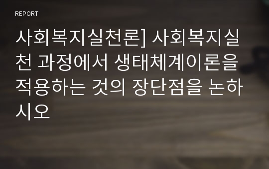 사회복지실천론] 사회복지실천 과정에서 생태체계이론을 적용하는 것의 장단점을 논하시오