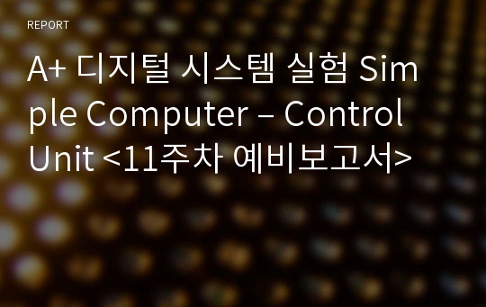 A+ 디지털 시스템 실험 Simple Computer – Control Unit &lt;11주차 예비보고서&gt;