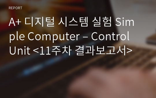 A+ 디지털 시스템 실험 Simple Computer – Control Unit &lt;11주차 결과보고서&gt;