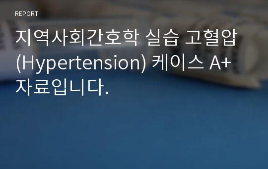 지역사회간호학 실습 고혈압 (Hypertension) 케이스 A+ 자료입니다.