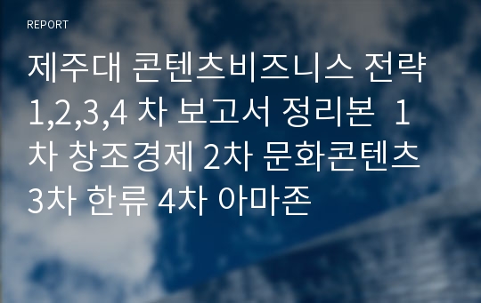 제주대 콘텐츠비즈니스 전략 1,2,3,4 차 보고서 정리본  1차 창조경제 2차 문화콘텐츠 3차 한류 4차 아마존