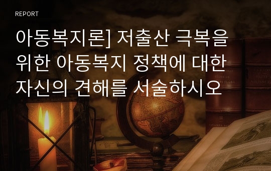 아동복지론] 저출산 극복을 위한 아동복지 정책에 대한 자신의 견해를 서술하시오