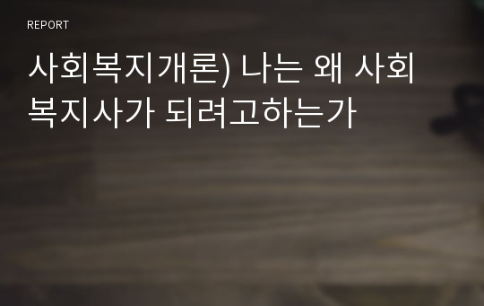 사회복지개론) 나는 왜 사회복지사가 되려고하는가