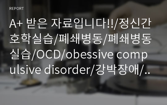 A+ 받은 자료입니다!!/정신간호학실습/폐쇄병동/폐쇄병동 실습/OCD/obessive compulsive disorder/강박장애/강박증/강박/case study