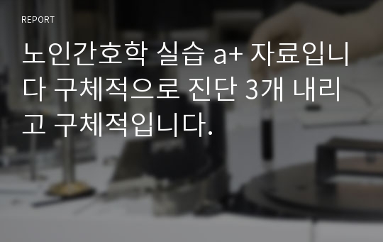 노인간호학 실습 a+ 자료입니다 구체적으로 진단 3개 내리고 구체적입니다.