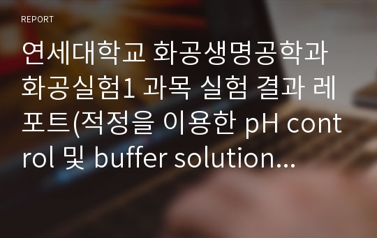 연세대학교 화공생명공학과 화공실험1 과목 실험 결과 레포트(적정을 이용한 pH control 및 buffer solution의 영향 실험 결과 보고서)입니다.