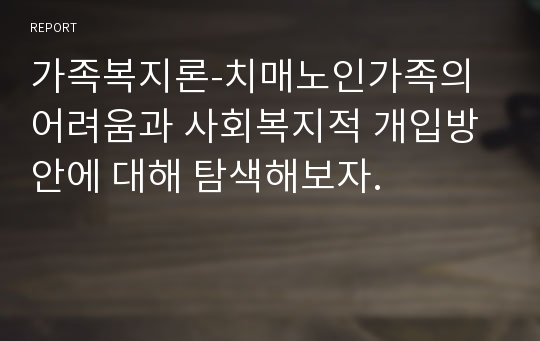 가족복지론-치매노인가족의 어려움과 사회복지적 개입방안에 대해 탐색해보자.