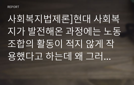 사회복지법제론]현대 사회복지가 발전해온 과정에는 노동조합의 활동이 적지 않게 작용했다고 하는데 왜 그러한지 그 내용을 요약 정리하시오