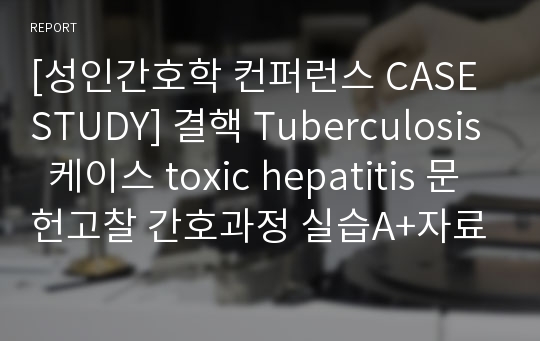 [성인간호학 컨퍼런스 CASE STUDY] 결핵 Tuberculosis  케이스 toxic hepatitis 문헌고찰 간호과정 실습A+자료