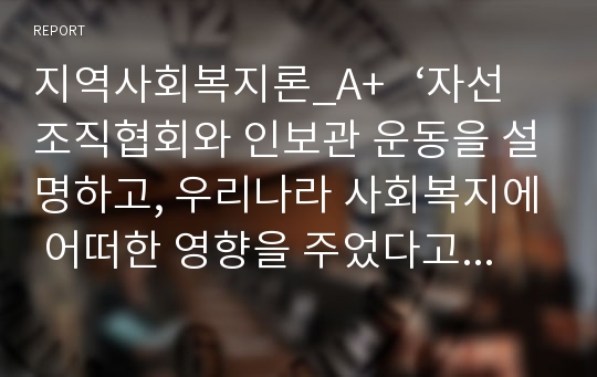 지역사회복지론_A+   ‘자선조직협회와 인보관 운동을 설명하고, 우리나라 사회복지에 어떠한 영향을 주었다고 생각하는지 자신의 의견을 제시하시오.’