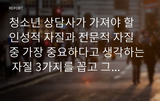 청소년 상담사가 가져야 할 인성적 자질과 전문적 자질 중 가장 중요하다고 생각하는 자질 3가지를 꼽고 그 근거와 이유를 들어 토론하시오