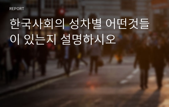 한국사회의 성차별 어떤것들이 있는지 설명하시오