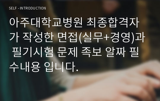 아주대학교병원 최종합격자가 작성한 면접(실무+경영)과 필기시험 문제 족보 알짜 필수내용 입니다.