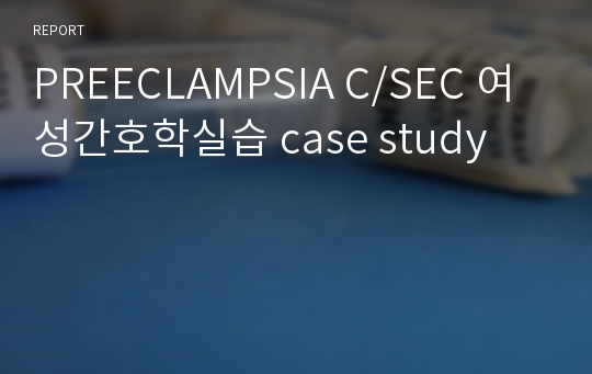 PREECLAMPSIA C/SEC 여성간호학실습 case study