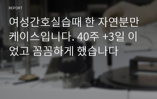 여성간호실습때 한 자연분만 케이스입니다. 40주 +3일 이었고 꼼꼼하게 했습나다