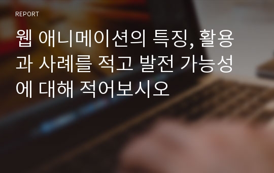 웹 애니메이션의 특징, 활용과 사례를 적고 발전 가능성에 대해 적어보시오