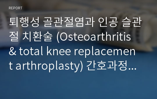 퇴행성 골관절염과 인공 슬관절 치환술 (Osteoarthritis &amp; total knee replacement arthroplasty) 간호과정 케이스 스터디