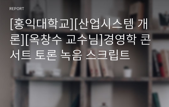 [홍익대학교][산업시스템 개론][옥창수 교수님]경영학 콘서트 토론 녹음 스크립트