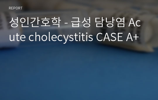 성인간호학 - 급성 담낭염 Acute cholecystitis CASE A+