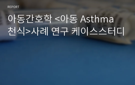 아동간호학 &lt;아동 Asthma 천식&gt;사례 연구 케이스스터디