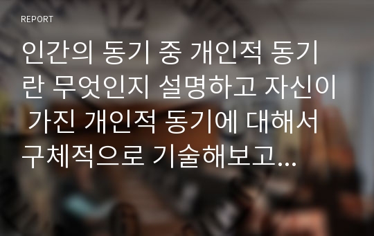 인간의 동기 중 개인적 동기란 무엇인지 설명하고 자신이 가진 개인적 동기에 대해서 구체적으로 기술해보고 이러한 자신의 개인적 동기를 내적 동기와 외적동기의 측면에서 평가해 보시오.