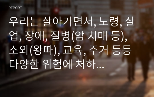 우리는 살아가면서, 노령, 실업, 장애, 질병(암 치매 등), 소외(왕따), 교육, 주거 등등 다양한 위험에 처하게 됩니다. 이런 위험들 중에 자신이 관심있는 주제 하나를 선택하고, 이와 관련된 당사자를 인터뷰 하시오.