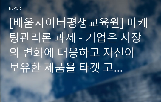 [배움사이버평생교육원] 마케팅관리론 과제 - 기업은 시장의 변화에 대응하고 자신이 보유한 제품을 타겟 고객에게 정확하게 전달하기 위하여 여러 가지 변수를 활용하여 고객을 나누고 그들의 특징을 분석하여 접근전략을 수립합니다. 우리주변에서 시장 세분화를 통한 타겟고객의 선정을 통한 성공사례라고 생각되는 제품을 선정하여 이에 대한 전략을 연구해 보시기 바랍니다.