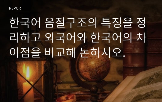 한국어 음절구조의 특징을 정리하고 외국어와 한국어의 차이점을 비교해 논하시오.