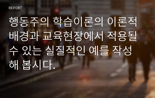 행동주의 학습이론의 이론적 배경과 교육현장에서 적용될 수 있는 실질적인 예를 작성해 봅시다.