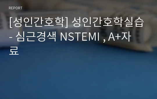 [성인간호학] 성인간호학실습- 심근경색 NSTEMI , A+자료