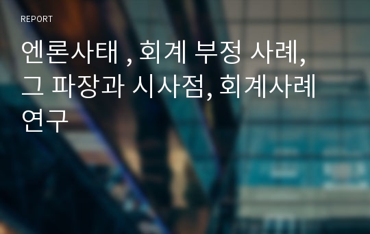 엔론사태 , 회계 부정 사례, 그 파장과 시사점, 회계사례연구