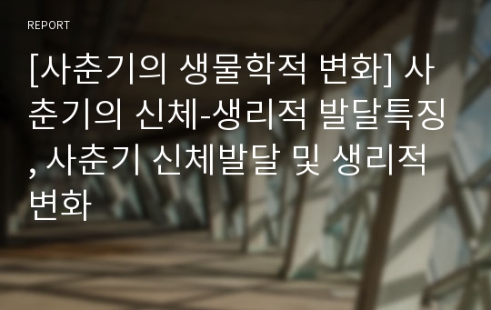 [사춘기의 생물학적 변화] 사춘기의 신체-생리적 발달특징, 사춘기 신체발달 및 생리적 변화