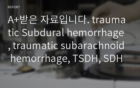 A+받은 자료입니다. traumatic Subdural hemorrhage, traumatic subarachnoid hemorrhage, TSDH, SDH, SAH,ticu, icu 간호과정