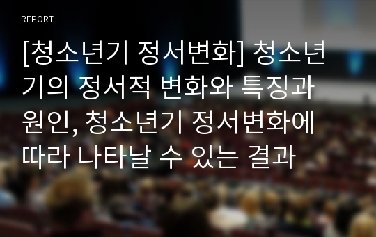 [청소년기 정서변화] 청소년기의 정서적 변화와 특징과 원인, 청소년기 정서변화에 따라 나타날 수 있는 결과