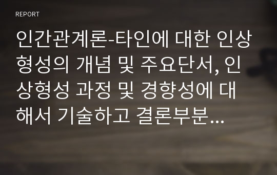 인간관계론-타인에 대한 인상형성의 개념 및 주요단서, 인상형성 과정 및 경향성에 대해서 기술하고 결론부분에서는 기술한 내용을 토대로 후광효과의 사례와 함께 느낀 점을 제시하시오.