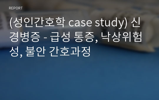 (성인간호학 case study) 신경병증 - 급성 통증, 낙상위험성, 불안 간호과정