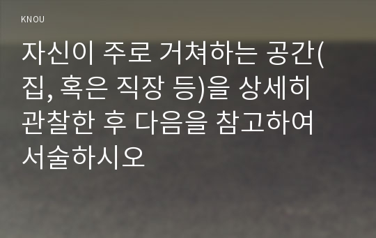 자신이 주로 거쳐하는 공간(집, 혹은 직장 등)을 상세히 관찰한 후 다음을 참고하여 서술하시오