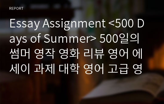 Essay Assignment &lt;500 Days of Summer&gt; 500일의 썸머 영작 영화 리뷰 영어 에세이 과제 대학 영어 고급 영어 Academic English