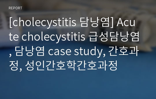 [cholecystitis 담낭염] Acute cholecystitis 급성담낭염, 담낭염 case study, 간호과정, 성인간호학간호과정