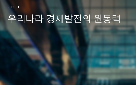 [경북대학교 이 교수님 한국경제론, 경제의 이해 A+]우리나라 경제발전의 원동력