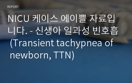 NICU 케이스 에이쁠 자료입니다. - 신생아 일과성 빈호흡 (Transient tachypnea of newborn, TTN)