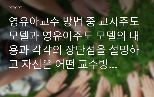 영유아교수 방법 중 교사주도모델과 영유아주도 모델의 내용과 각각의 장단점을 설명하고 자신은 어떤 교수방법이 더 적절하다고 생각하는지 말해보세요.