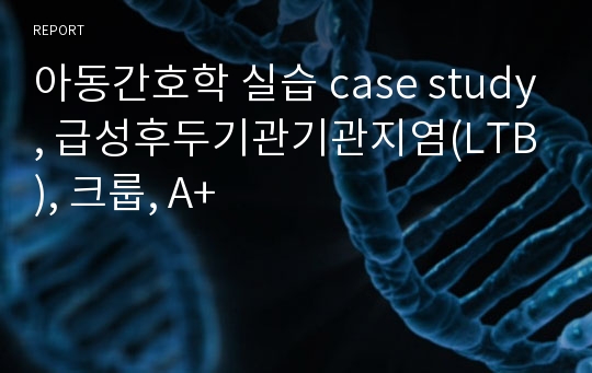 아동간호학 실습 case study, 급성후두기관기관지염(LTB), 크룹, A+