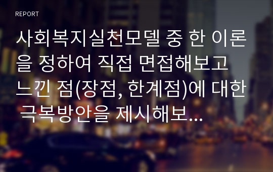 사회복지실천모델 중 한 이론을 정하여 직접 면접해보고 느낀 점(장점, 한계점)에 대한 극복방안을 제시해보시오.