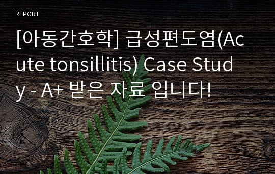 [아동간호학] 급성편도염(Acute tonsillitis) Case Study - A+ 받은 자료 입니다!